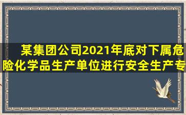 某集团公司2021年底对下属危险化学品生产单位进行安全生产专项...