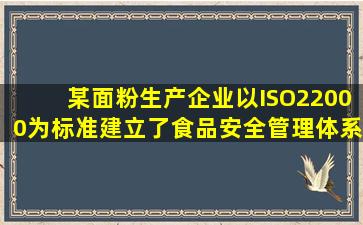 某面粉生产企业,以ISO22000为标准建立了食品安全管理体系。面粉...