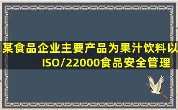 某食品企业主要产品为果汁饮料,以ISO/22000《食品安全管理体系食品...