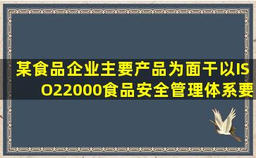 某食品企业主要产品为面干,以ISO22000《食品安全管理体系要求》为...