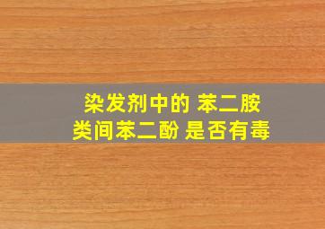 染发剂中的 苯二胺类、间苯二酚 是否有毒