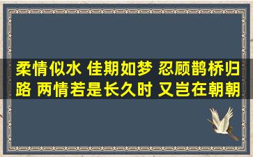 柔情似水 佳期如梦 忍顾鹊桥归路 两情若是长久时 又岂在朝朝暮暮 是...