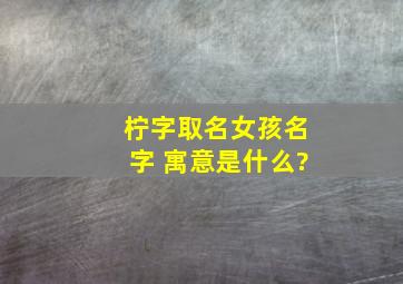 柠字取名女孩名字 寓意是什么?