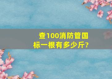 查100消防管国标一根有多少斤?