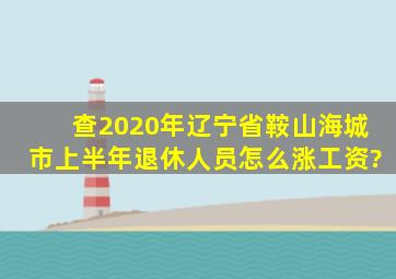 查2020年辽宁省鞍山海城市上半年退休人员怎么涨工资?