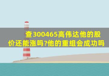 查300465高伟达他的股价还能涨吗?他的重组会成功吗