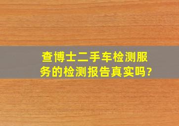 查博士二手车检测服务的检测报告真实吗?