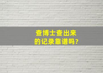 查博士查出来的记录靠谱吗?