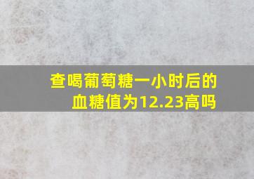 查喝葡萄糖一小时后的血糖值为12.23高吗