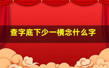 查字底下少一横念什么字