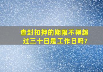 查封、扣押的期限不得超过三十日是工作日吗?