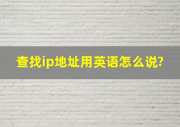 查找ip地址用英语怎么说?