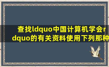 查找“中国计算机学会”的有关资料使用下列那种工具书?()A、《学术...