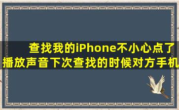 查找我的iPhone不小心点了播放声音,下次查找的时候对方手机会响吗?