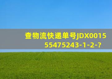 查物流快递单号JDX001555475243-1-2-?