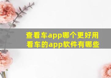 查看车app哪个更好用 看车的app软件有哪些