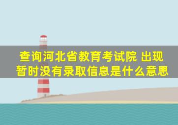 查询河北省教育考试院 出现 暂时没有录取信息是什么意思