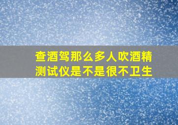 查酒驾(那么多人吹酒精测试仪是不是很不卫生(