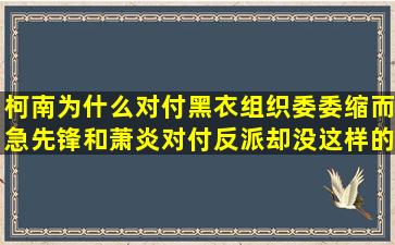 柯南为什么对付黑衣组织委委缩,而急先锋和萧炎对付反派却没这样的...