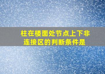 柱在楼面处节点上下非连接区的判断条件是( )。