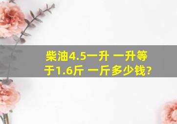 柴油4.5一升 一升等于1.6斤 一斤多少钱?