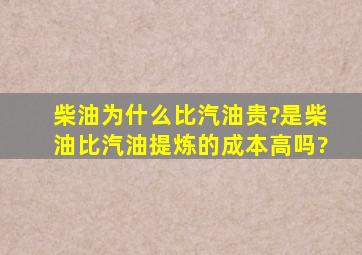 柴油为什么比汽油贵?是柴油比汽油提炼的成本高吗?