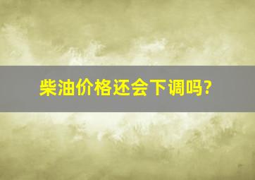 柴油价格还会下调吗?