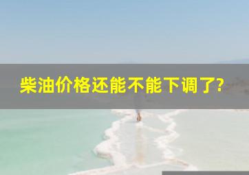 柴油价格还能不能下调了?