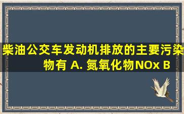 柴油公交车发动机排放的主要污染物有()。 A. 氮氧化物(NOx); B...