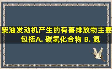 柴油发动机产生的有害排放物主要包括( )。 A. 碳氢化合物 B. 氮...