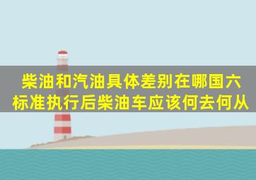 柴油和汽油具体差别在哪,国六标准执行后柴油车应该何去何从