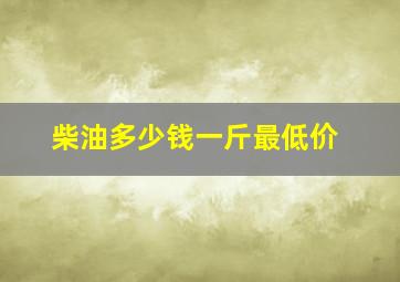 柴油多少钱一斤,最低价