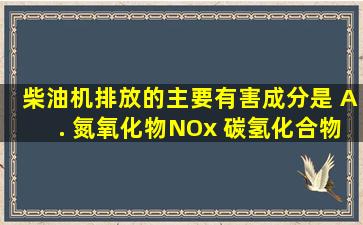 柴油机排放的主要有害成分是 A. 氮氧化物(NOx)、 碳氢化合物(HC...