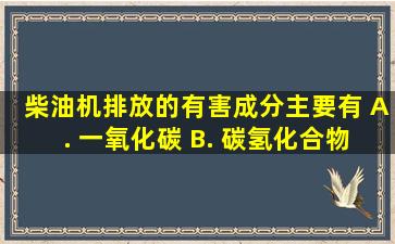 柴油机排放的有害成分主要有 A. 一氧化碳 B. 碳氢化合物 C. 氮...