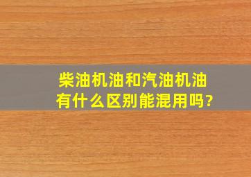 柴油机油和汽油机油有什么区别,能混用吗?