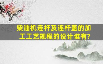 柴油机连杆及连杆盖的加工工艺规程的设计谁有?