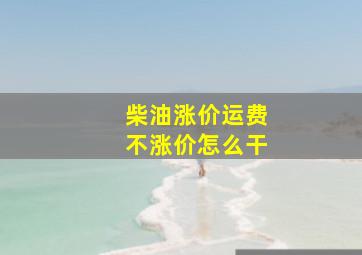 柴油涨价运费不涨价怎么干