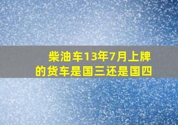 柴油车13年7月上牌的货车是国三还是国四