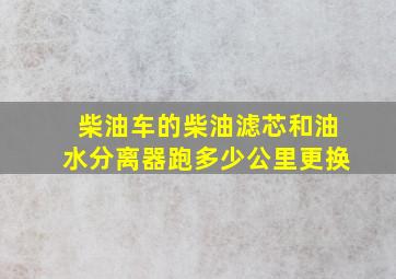 柴油车的柴油滤芯和油水分离器跑多少公里更换