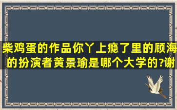 柴鸡蛋的作品你丫上瘾了里的顾海的扮演者黄景瑜是哪个大学的?谢谢...