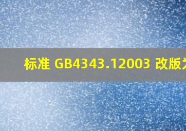 标准 GB4343.12003 改版为( )