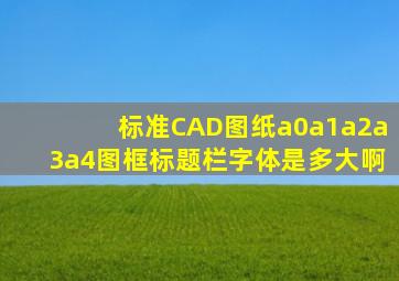 标准CAD图纸(a0、a1、a2、a3、a4)图框、标题栏字体是多大啊