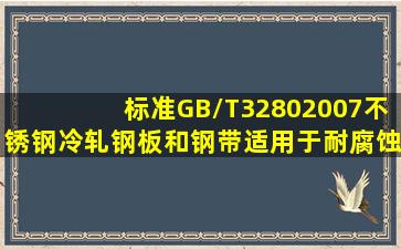 标准GB/T32802007《不锈钢冷轧钢板和钢带》适用于耐腐蚀不锈钢...