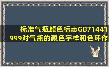 标准《气瓶颜色标志》(GB71441999)对气瓶的颜色、字样和色环作了...