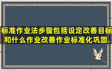 标准作业法步骤包括设定改善目标和什么作业改善作业标准化巩固...