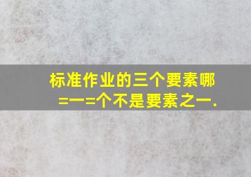 标准作业的三个要素,哪=一=个不是要素之一().