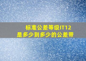 标准公差等级IT12是多少到多少的公差带