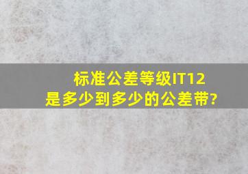 标准公差等级IT12是多少到多少的公差带?