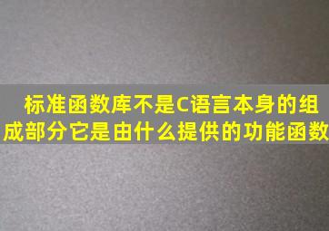 标准函数库不是C语言本身的组成部分,它是由什么提供的功能函数