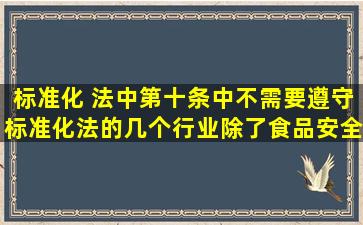 标准化 法中第十条中不需要遵守标准化法的几个行业除了食品安全、...